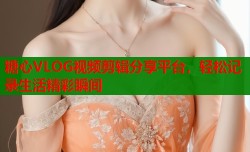 糖心VLOG视频剪辑分享平台，轻松记录生活精彩瞬间