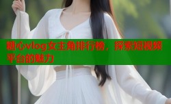 糖心vlog女主角排行榜，探索短视频平台的魅力