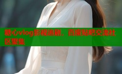 糖心vlog影视追剧，百度贴吧交流社区聚集