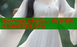 糖心Vlog女主角小巨人：热门影视导航与游戏资源聚合平台