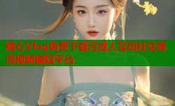 糖心Vlog免费下载污成人互动社交高清视频编辑平台