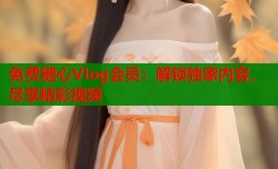 免费糖心Vlog会员：解锁独家内容，尽享精彩视频