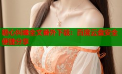 糖心纠缠全文番外下载：百度云盘安全便捷分享