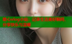 糖心vlog小站：记录生活美好瞬间，分享快乐与温暖