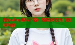 糖心vlog黑马下载：轻松获取热门视频内容