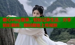 糖心vlog登录，轻松记录生活，分享精彩瞬间，随时随地上传视频