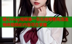 糖心vlog视频第一页在线观看高清流畅体验精彩内容尽在掌握