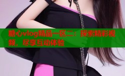 糖心vlog精品一区二：探索精彩视频，尽享互动体验