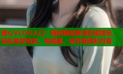 糖心VLOG入口：随时随地高清影视娱乐，轻松享受电影、电视剧、综艺等精彩内容