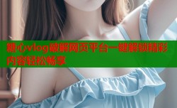 糖心vlog破解网页平台一键解锁精彩内容轻松畅享