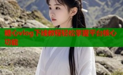 糖心vlog下线教程轻松掌握平台核心功能