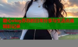 糖心vlog苏苏的日常分享与生活点滴精彩记录