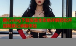糖心vlog下载安装全攻略详解轻松开启视频记录新体验