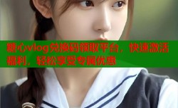 糖心vlog兑换码领取平台，快速激活福利，轻松享受专属优惠