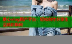 糖心vlog国产平台：轻松创作分享生活精彩瞬间
