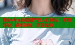 糖心vlog精选国产品入口网站，发现好货，轻松购物，尽享优惠