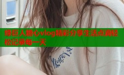 绿巨人糖心vlog精彩分享生活点滴轻松记录每一天