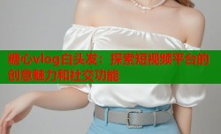 糖心vlog白头发：探索短视频平台的创意魅力和社交功能