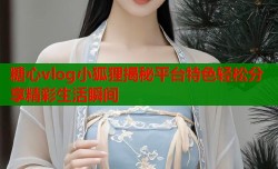 糖心vlog小狐狸揭秘平台特色轻松分享精彩生活瞬间
