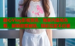 糖心Vlog影视资讯：独家内幕抢先看，解锁甜蜜剧情，精彩花絮不停更