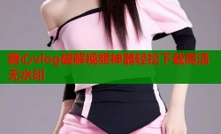 糖心vlog破解视频神器轻松下载高清无水印