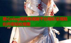 糖心vlog视频电视剧平台精彩呈现精彩内容轻松观看