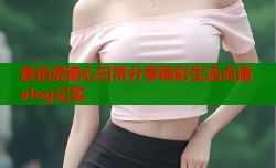 唐伯虎糖心日常分享精彩生活点滴vlog记实