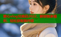 糖心vlog兑换码2022，解锁独家福利，轻松获取新内容
