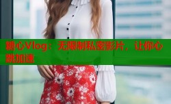 糖心Vlog：无限制私密影片，让你心跳加速