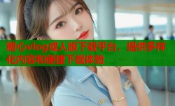 糖心vlog成人版下载平台，提供多样化内容和便捷下载体验