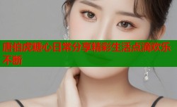 唐伯虎糖心日常分享精彩生活点滴欢乐不断