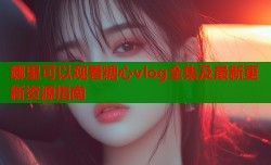 哪里可以观看糖心vlog全集及最新更新资源指南