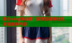 糖心vlog兔在哪？探索短视频社区，发现新鲜内容