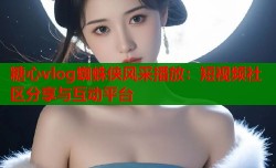 糖心vlog蜘蛛侠风采播放：短视频社区分享与互动平台
