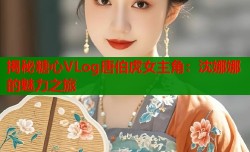 揭秘糖心VLog唐伯虎女主角：沈娜娜的魅力之旅
