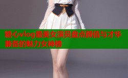 糖心vlog最美女演员盘点颜值与才华兼备的魅力女神榜