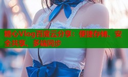 糖心Vlog百度云分享：便捷存储、安全共享、多端同步