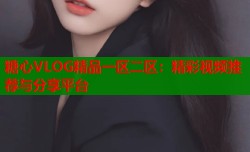 糖心VLOG精品一区二区：精彩视频推荐与分享平台