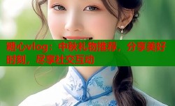 糖心vlog：中秋礼物推荐，分享美好时刻，尽享社交互动