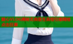 糖心VLOG揭秘无良医生真相引爆网络点击狂潮