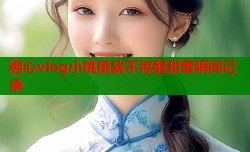 糖心vlog小桃挑战不惊醒甜蜜瞬间记录