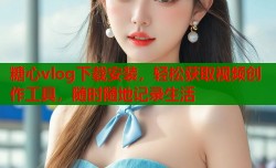糖心vlog下载安装，轻松获取视频创作工具，随时随地记录生活
