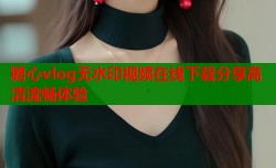 糖心vlog无水印视频在线下载分享高清流畅体验