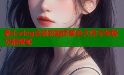 糖心vlog会员权益详解永久性与专属功能揭秘