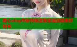 糖心vlog中秋特辑温情呈现团圆美好时光