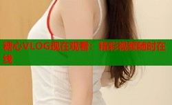 糖心VLOG现在观看：精彩视频随时在线