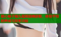 糖心柚子猫九尾狐精魄获取，体验平特的养成与探索功能