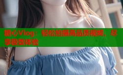 糖心Vlog：轻松拍摄高品质视频，尽享极致体验