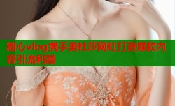 糖心vlog携手美杜莎网红打造爆款内容引流利器