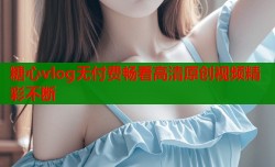 糖心vlog无付费畅看高清原创视频精彩不断